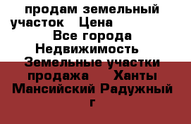 продам земельный участок › Цена ­ 250 000 - Все города Недвижимость » Земельные участки продажа   . Ханты-Мансийский,Радужный г.